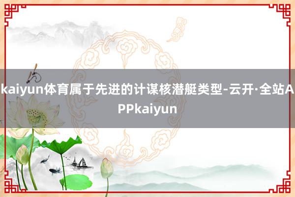 kaiyun体育属于先进的计谋核潜艇类型-云开·全站APPkaiyun