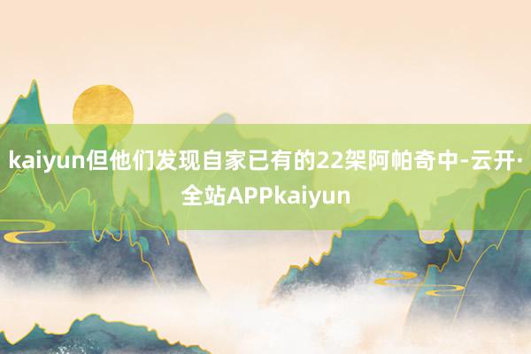 kaiyun但他们发现自家已有的22架阿帕奇中-云开·全站APPkaiyun