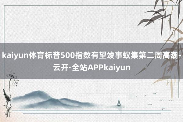 kaiyun体育标普500指数有望竣事蚁集第二周高潮-云开·全站APPkaiyun