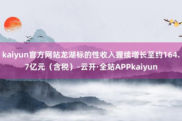 kaiyun官方网站龙湖标的性收入握续增长至约164.7亿元（含税）-云开·全站APPkaiyun