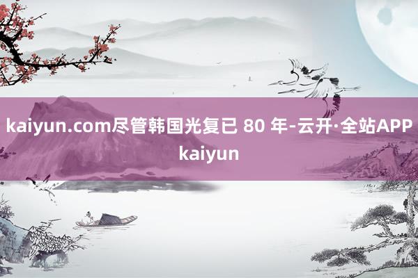 kaiyun.com尽管韩国光复已 80 年-云开·全站APPkaiyun