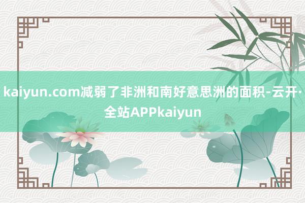 kaiyun.com减弱了非洲和南好意思洲的面积-云开·全站APPkaiyun
