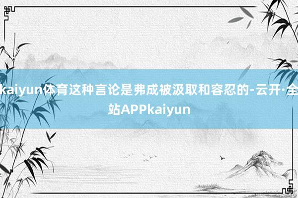 kaiyun体育这种言论是弗成被汲取和容忍的-云开·全站APPkaiyun