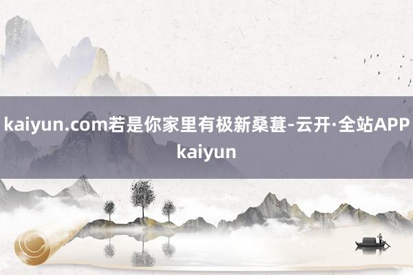 kaiyun.com若是你家里有极新桑葚-云开·全站APPkaiyun