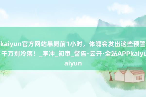 kaiyun官方网站暴毙前1小时，体魄会发出这些预警，千万别冷落！_李冲_初审_警告-云开·全站APPkaiyun