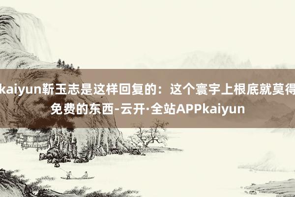kaiyun靳玉志是这样回复的：这个寰宇上根底就莫得免费的东西-云开·全站APPkaiyun