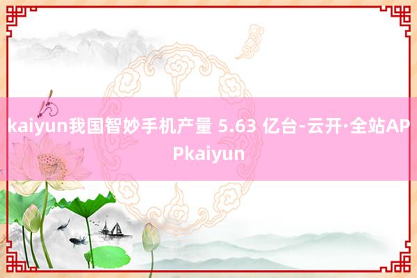 kaiyun我国智妙手机产量 5.63 亿台-云开·全站APPkaiyun