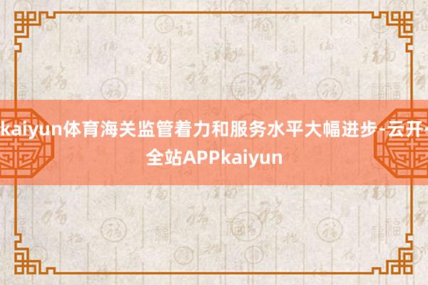 kaiyun体育海关监管着力和服务水平大幅进步-云开·全站APPkaiyun