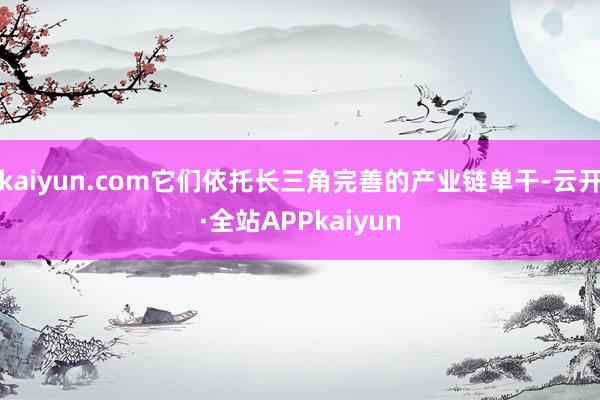 kaiyun.com它们依托长三角完善的产业链单干-云开·全站APPkaiyun