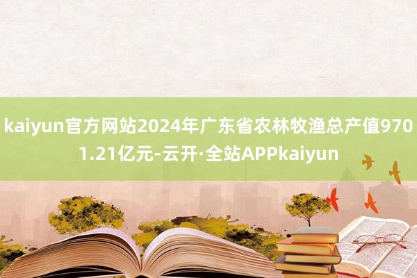 kaiyun官方网站2024年广东省农林牧渔总产值9701.21亿元-云开·全站APPkaiyun