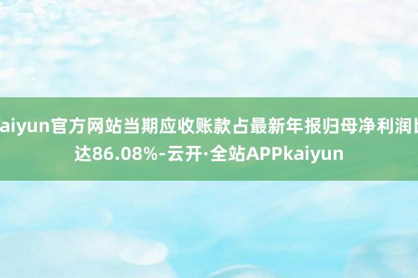 kaiyun官方网站当期应收账款占最新年报归母净利润比达86.08%-云开·全站APPkaiyun