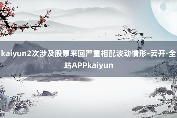 kaiyun2次涉及股票来回严重相配波动情形-云开·全站APPkaiyun