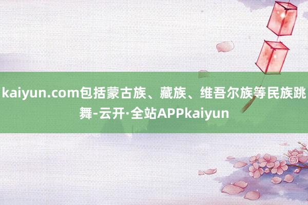 kaiyun.com包括蒙古族、藏族、维吾尔族等民族跳舞-云开·全站APPkaiyun