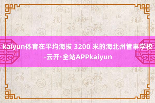 kaiyun体育在平均海拔 3200 米的海北州管事学校-云开·全站APPkaiyun