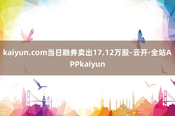 kaiyun.com当日融券卖出17.12万股-云开·全站APPkaiyun