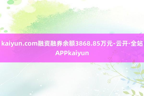 kaiyun.com融资融券余额3868.85万元-云开·全站APPkaiyun