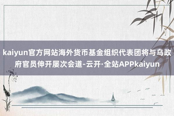 kaiyun官方网站海外货币基金组织代表团将与乌政府官员伸开屡次会道-云开·全站APPkaiyun