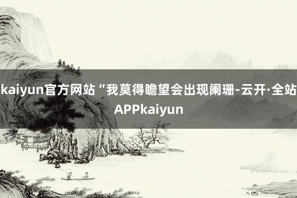 kaiyun官方网站　　“我莫得瞻望会出现阑珊-云开·全站APPkaiyun