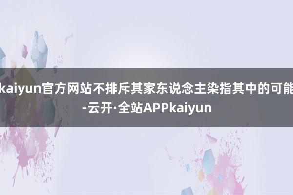 kaiyun官方网站不排斥其家东说念主染指其中的可能-云开·全站APPkaiyun