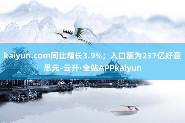 kaiyun.com同比增长3.9%；入口额为237亿好意思元-云开·全站APPkaiyun