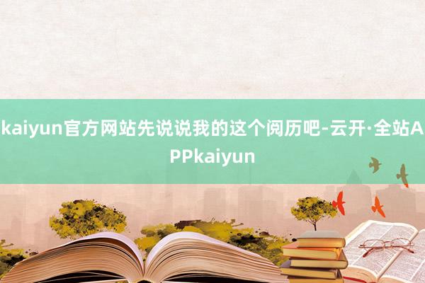 kaiyun官方网站先说说我的这个阅历吧-云开·全站APPkaiyun