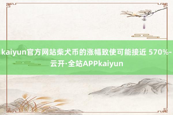 kaiyun官方网站柴犬币的涨幅致使可能接近 570%-云开·全站APPkaiyun