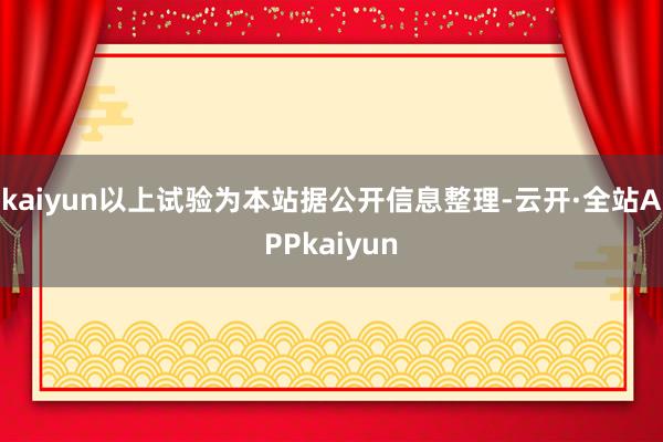 kaiyun以上试验为本站据公开信息整理-云开·全站APPkaiyun