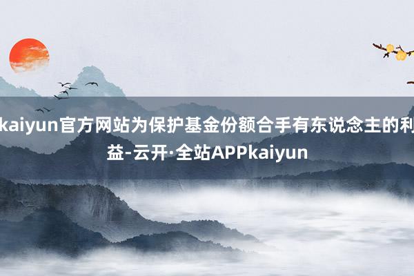 kaiyun官方网站为保护基金份额合手有东说念主的利益-云开·全站APPkaiyun