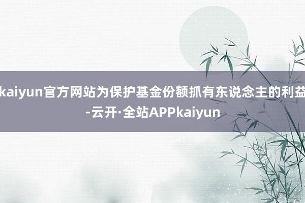 kaiyun官方网站为保护基金份额抓有东说念主的利益-云开·全站APPkaiyun