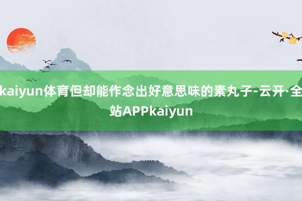kaiyun体育但却能作念出好意思味的素丸子-云开·全站APPkaiyun