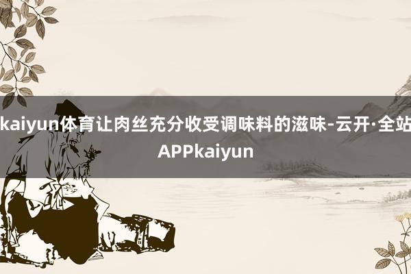 kaiyun体育让肉丝充分收受调味料的滋味-云开·全站APPkaiyun