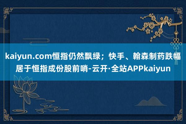 kaiyun.com恒指仍然飘绿；快手、翰森制药跌幅居于恒指成份股前哨-云开·全站APPkaiyun