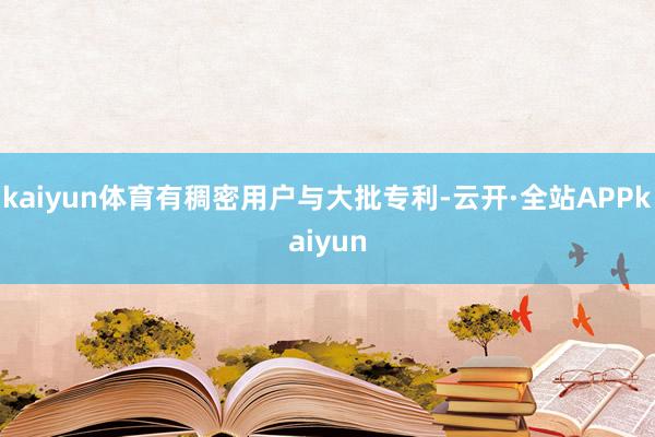 kaiyun体育有稠密用户与大批专利-云开·全站APPkaiyun