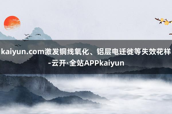 kaiyun.com激发铜线氧化、铝层电迁徙等失效花样-云开·全站APPkaiyun
