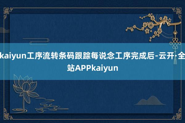 kaiyun工序流转条码跟踪每说念工序完成后-云开·全站APPkaiyun