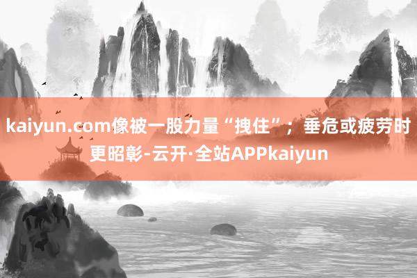 kaiyun.com像被一股力量“拽住”;垂危或疲劳时更昭彰-云开·全站APPkaiyun