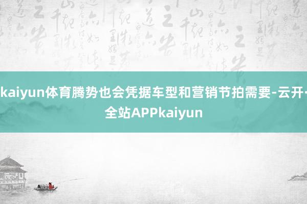 kaiyun体育腾势也会凭据车型和营销节拍需要-云开·全站APPkaiyun