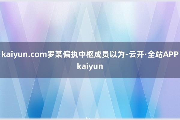kaiyun.com　　罗某偏执中枢成员以为-云开·全站APPkaiyun
