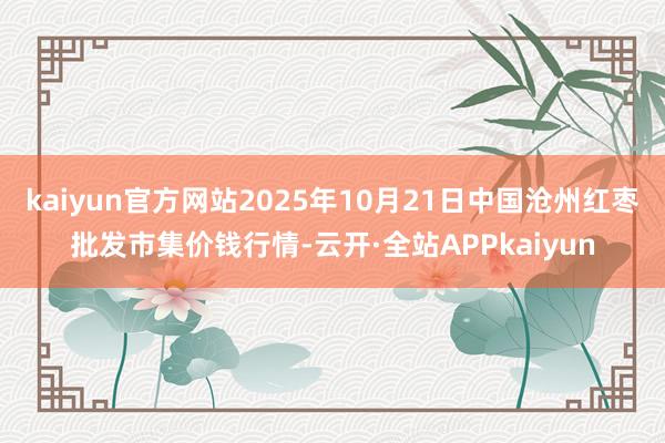 kaiyun官方网站2025年10月21日中国沧州红枣批发市集价钱行情-云开·全站APPkaiyun