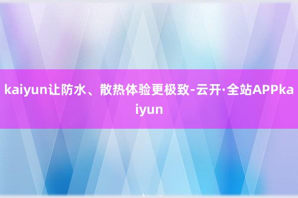 kaiyun让防水、散热体验更极致-云开·全站APPkaiyun