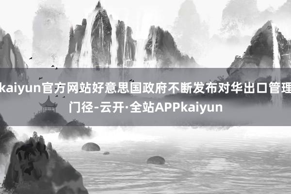 kaiyun官方网站好意思国政府不断发布对华出口管理门径-云开·全站APPkaiyun