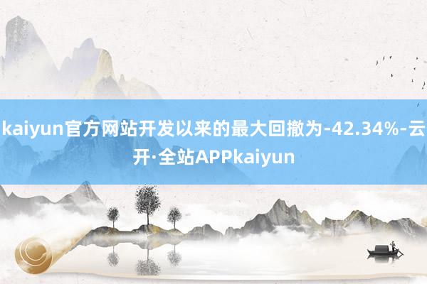 kaiyun官方网站开发以来的最大回撤为-42.34%-云开·全站APPkaiyun