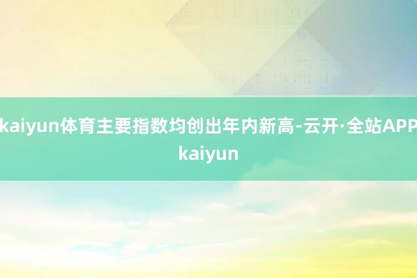 kaiyun体育主要指数均创出年内新高-云开·全站APPkaiyun