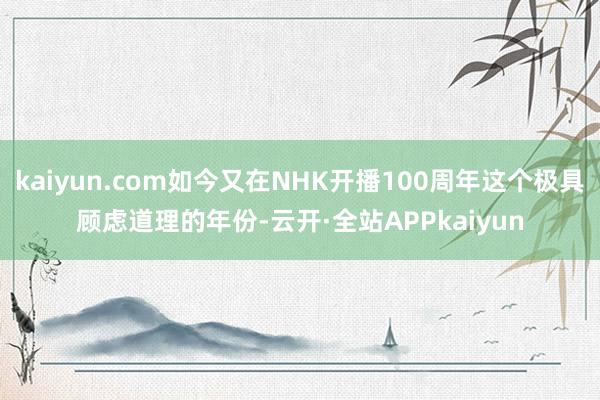 kaiyun.com如今又在NHK开播100周年这个极具顾虑道理的年份-云开·全站APPkaiyun