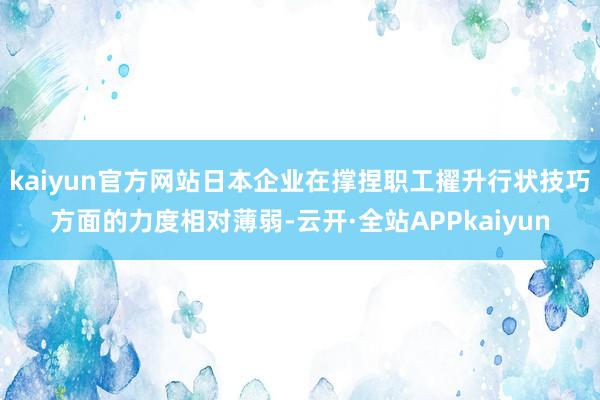 kaiyun官方网站日本企业在撑捏职工擢升行状技巧方面的力度相对薄弱-云开·全站APPkaiyun