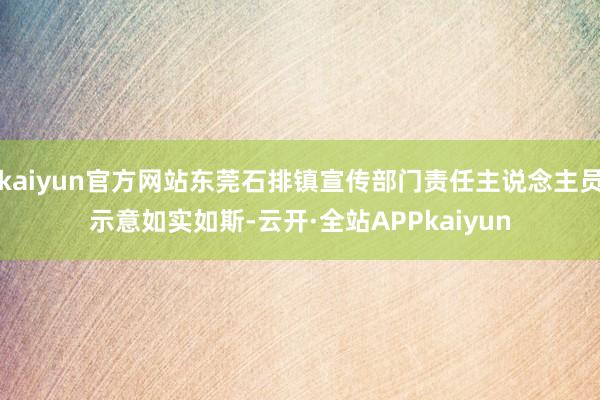 kaiyun官方网站东莞石排镇宣传部门责任主说念主员示意如实如斯-云开·全站APPkaiyun