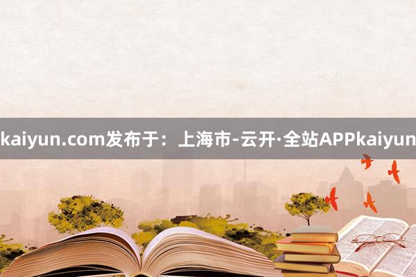 kaiyun.com发布于：上海市-云开·全站APPkaiyun