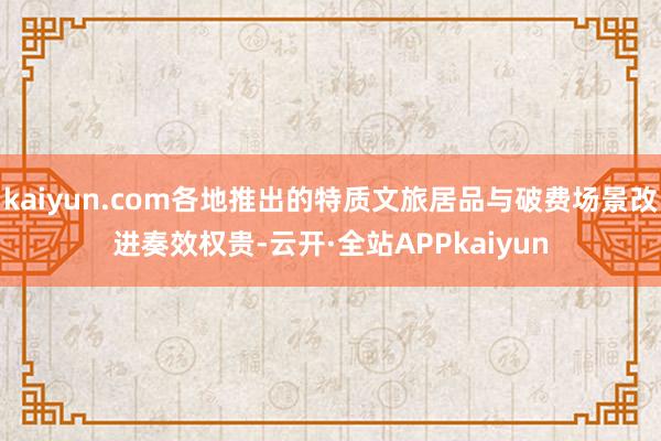 kaiyun.com各地推出的特质文旅居品与破费场景改进奏效权贵-云开·全站APPkaiyun