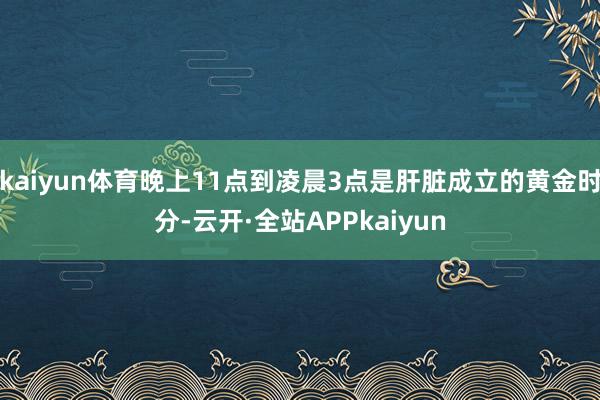 kaiyun体育晚上11点到凌晨3点是肝脏成立的黄金时分-云开·全站APPkaiyun