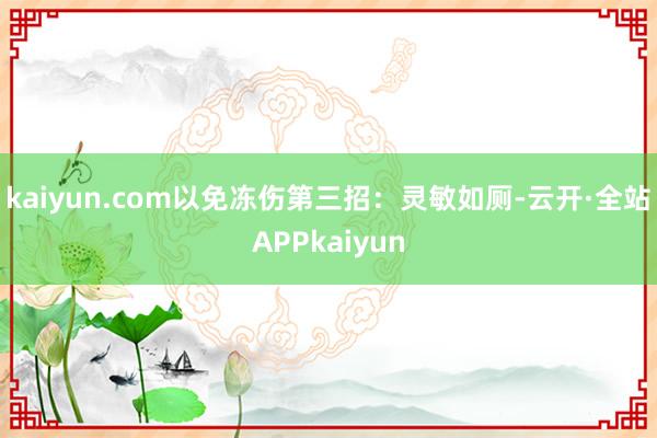kaiyun.com以免冻伤第三招：灵敏如厕-云开·全站APPkaiyun